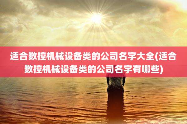适合数控机械设备类的公司名字大全(适合数控机械设备类的公司名字有哪些)