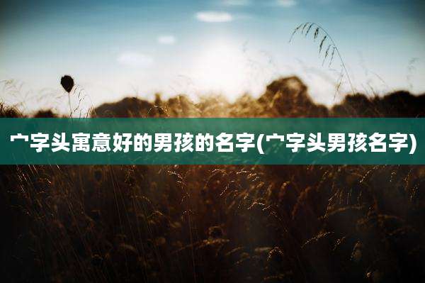 宀字头寓意好的男孩的名字(宀字头男孩名字)