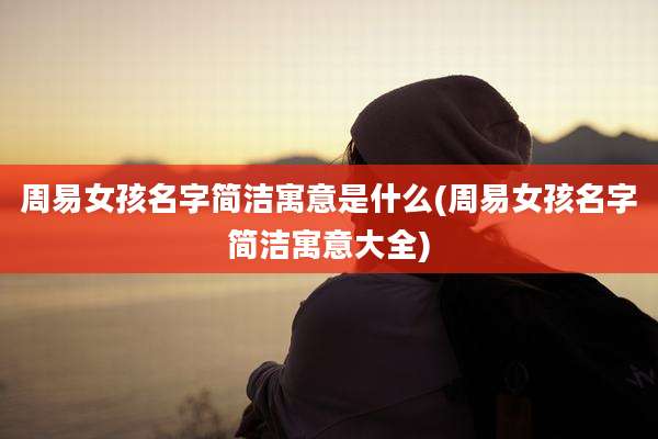周易女孩名字简洁寓意是什么(周易女孩名字简洁寓意大全)