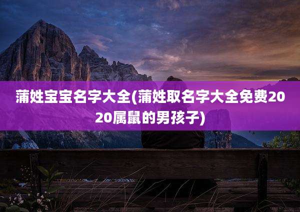 蒲姓宝宝名字大全(蒲姓取名字大全免费2020属鼠的男孩子)