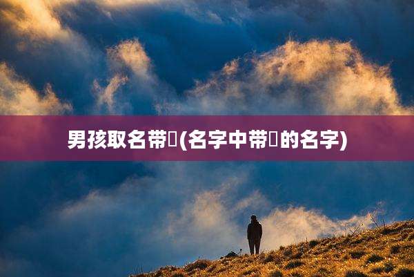 男孩取名带祎(名字中带祎的名字)