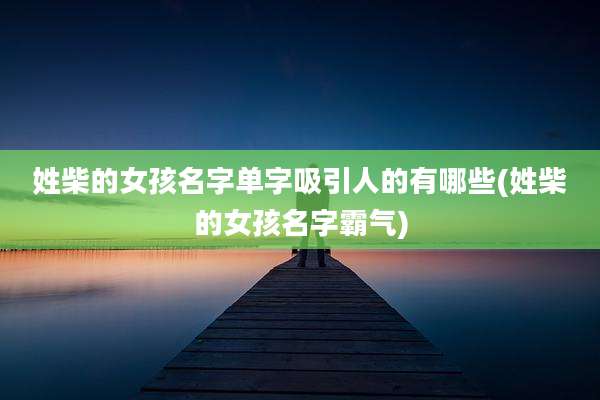 姓柴的女孩名字单字吸引人的有哪些(姓柴的女孩名字霸气)