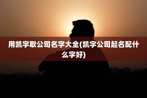 用凯字取公司名字大全(凯字公司起名配什么字好)