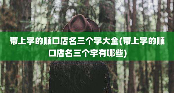 带上字的顺口店名三个字大全(带上字的顺口店名三个字有哪些)
