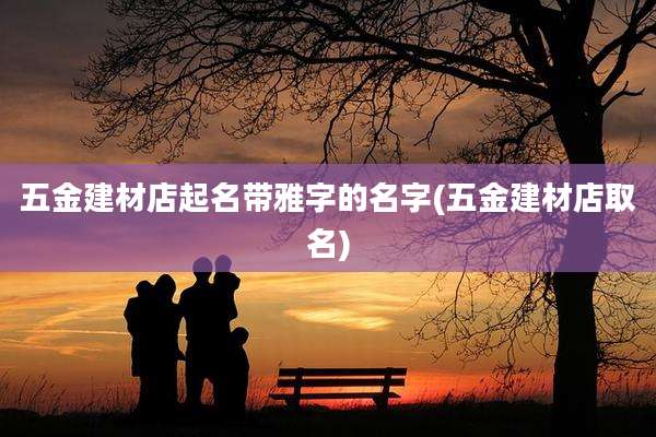 五金建材店起名带雅字的名字(五金建材店取名)