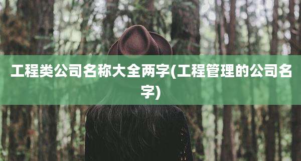 工程类公司名称大全两字(工程管理的公司名字)