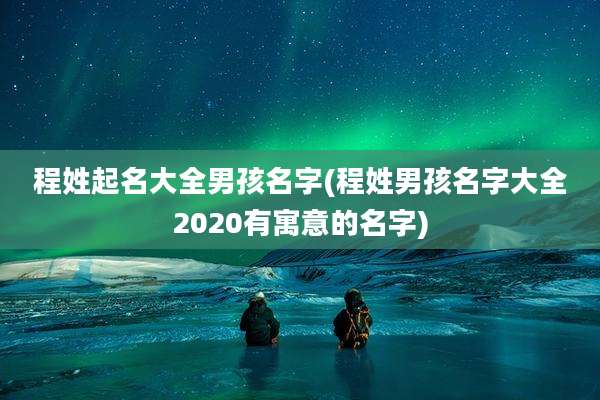 程姓起名大全男孩名字(程姓男孩名字大全2020有寓意的名字)