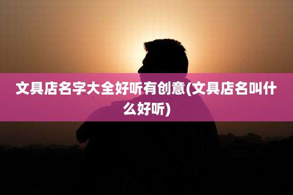 文具店名字大全好听有创意(文具店名叫什么好听)