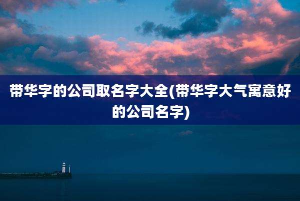 带华字的公司取名字大全(带华字大气寓意好的公司名字)
