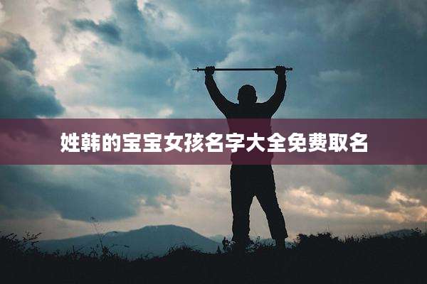 姓韩的宝宝女孩名字大全免费取名