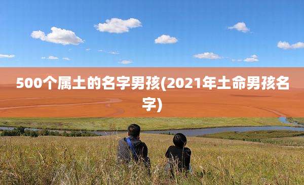 500个属土的名字男孩(2021年土命男孩名字)