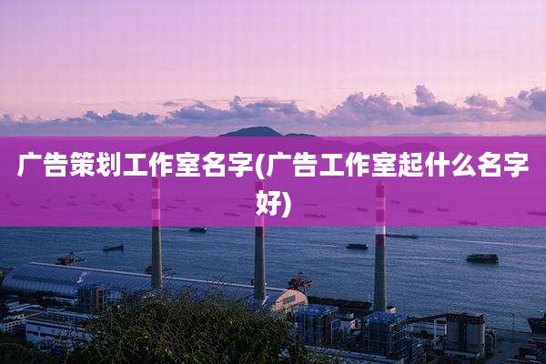 广告策划工作室名字(广告工作室起什么名字好)