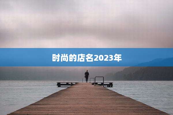 时尚的店名2023年