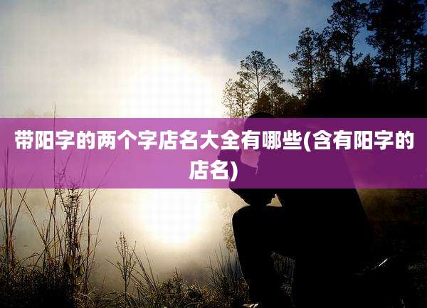 带阳字的两个字店名大全有哪些(含有阳字的店名)