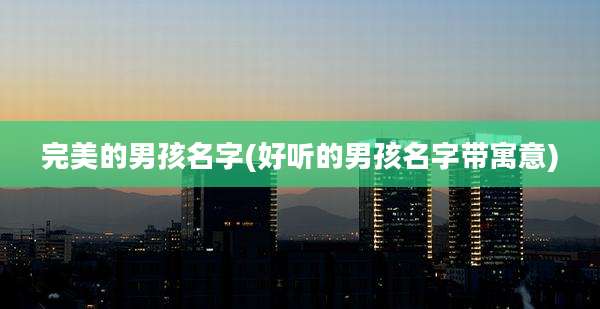 完美的男孩名字(好听的男孩名字带寓意)