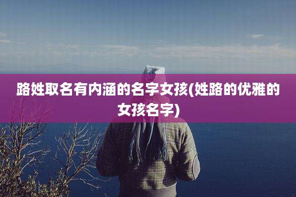 路姓取名有内涵的名字女孩(姓路的优雅的女孩名字)