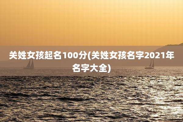 关姓女孩起名100分(关姓女孩名字2021年名字大全)