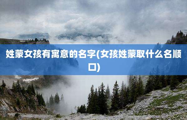 姓蒙女孩有寓意的名字(女孩姓蒙取什么名顺口)
