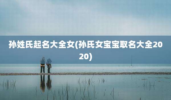 孙姓氏起名大全女(孙氏女宝宝取名大全2020)