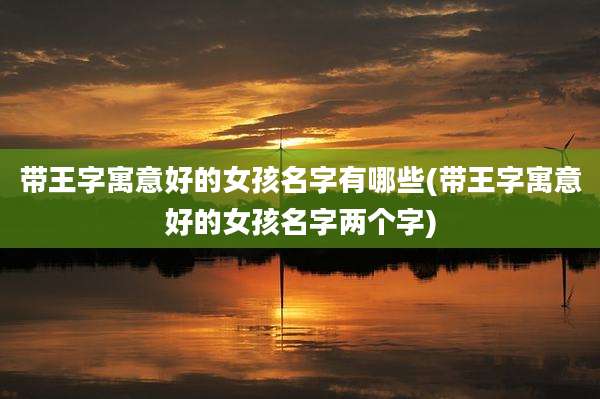 带王字寓意好的女孩名字有哪些(带王字寓意好的女孩名字两个字)