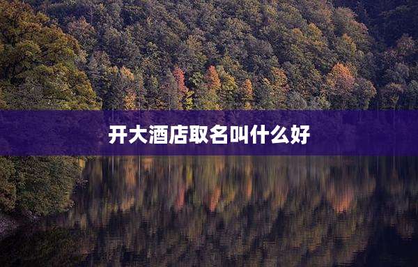 开大酒店取名叫什么好