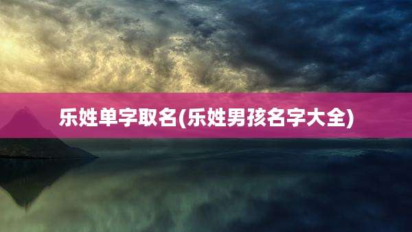 乐姓单字取名(乐姓男孩名字大全)