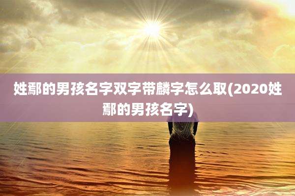 姓鄢的男孩名字双字带麟字怎么取(2020姓鄢的男孩名字)