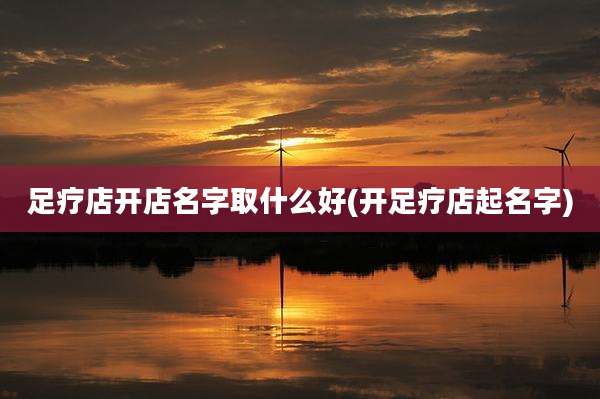 足疗店开店名字取什么好(开足疗店起名字)