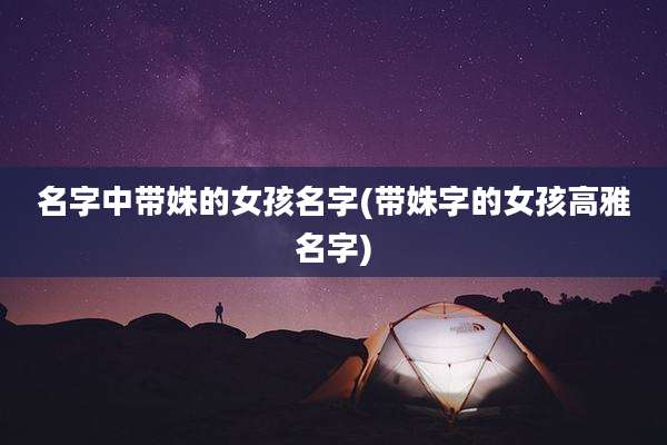 名字中带姝的女孩名字(带姝字的女孩高雅名字)