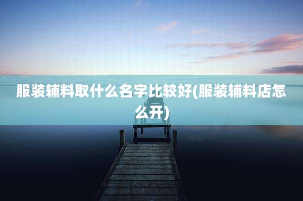 服装辅料取什么名字比较好(服装辅料店怎么开)