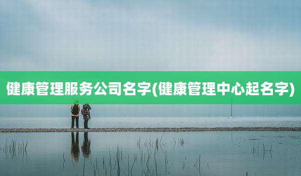 健康管理服务公司名字(健康管理中心起名字)