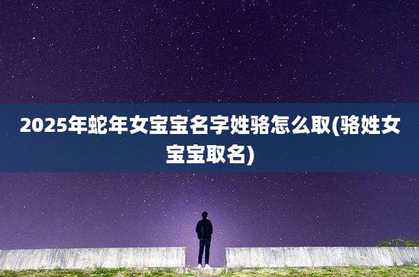 2025年蛇年女宝宝名字姓骆怎么取(骆姓女宝宝取名)
