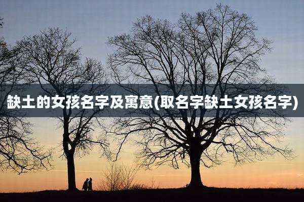 缺土的女孩名字及寓意(取名字缺土女孩名字)