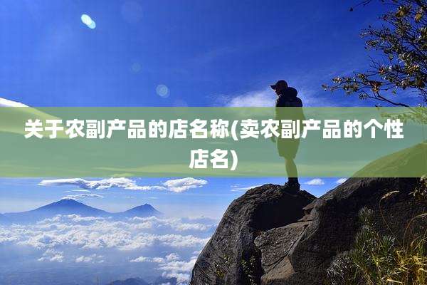 关于农副产品的店名称(卖农副产品的个性店名)