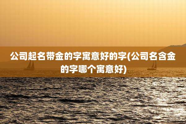 公司起名带金的字寓意好的字(公司名含金的字哪个寓意好)