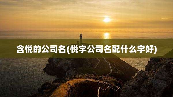 含悦的公司名(悦字公司名配什么字好)