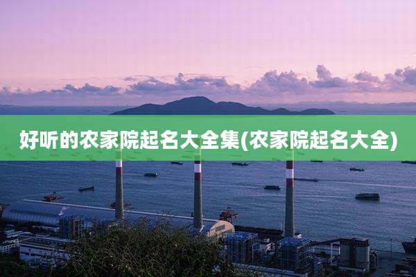 好听的农家院起名大全集(农家院起名大全)