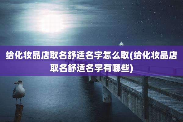 给化妆品店取名舒适名字怎么取(给化妆品店取名舒适名字有哪些)