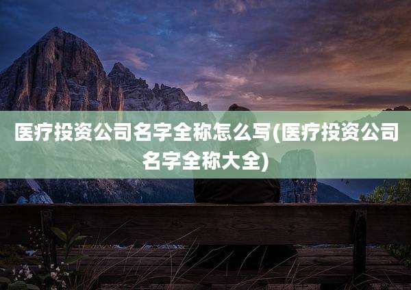 医疗投资公司名字全称怎么写(医疗投资公司名字全称大全)