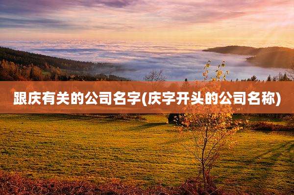 跟庆有关的公司名字(庆字开头的公司名称)