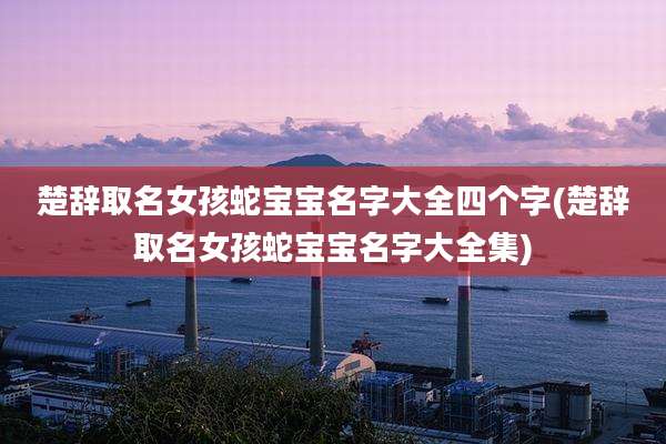 楚辞取名女孩蛇宝宝名字大全四个字(楚辞取名女孩蛇宝宝名字大全集)