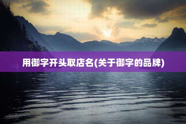 用御字开头取店名(关于御字的品牌)
