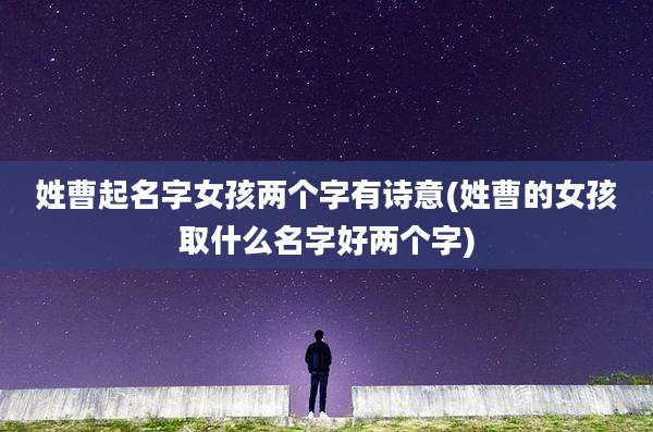 姓曹起名字女孩两个字有诗意(姓曹的女孩取什么名字好两个字)