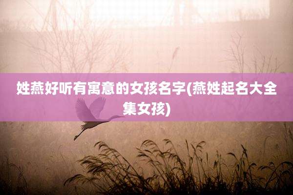 姓燕好听有寓意的女孩名字(燕姓起名大全集女孩)