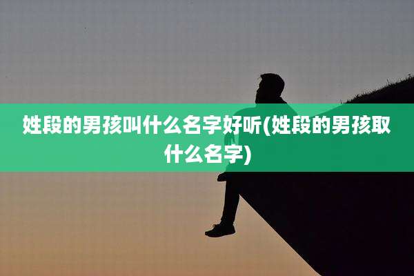 姓段的男孩叫什么名字好听(姓段的男孩取什么名字)