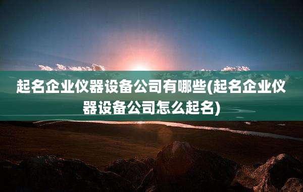 起名企业仪器设备公司有哪些(起名企业仪器设备公司怎么起名)