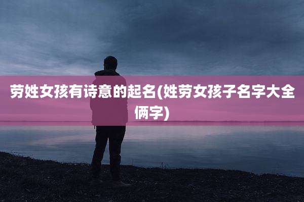 劳姓女孩有诗意的起名(姓劳女孩子名字大全俩字)