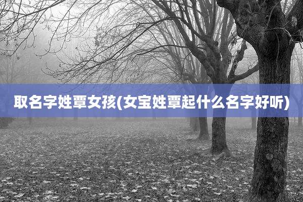 取名字姓覃女孩(女宝姓覃起什么名字好听)