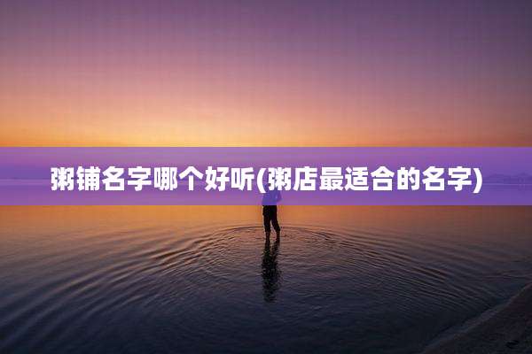 粥铺名字哪个好听(粥店最适合的名字)