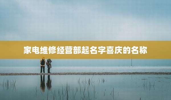 家电维修经营部起名字喜庆的名称